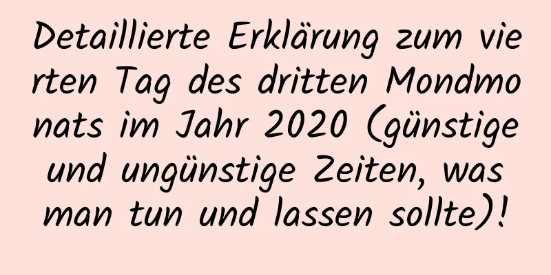 Detaillierte Erklärung zum vierten Tag des dritten Mondmonats im Jahr 2020 (günstige und ungünstige Zeiten, was man tun und lassen sollte)!