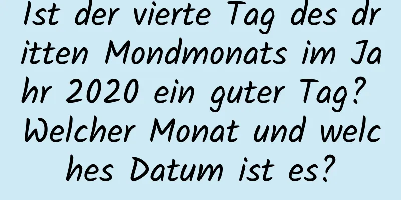 Ist der vierte Tag des dritten Mondmonats im Jahr 2020 ein guter Tag? Welcher Monat und welches Datum ist es?