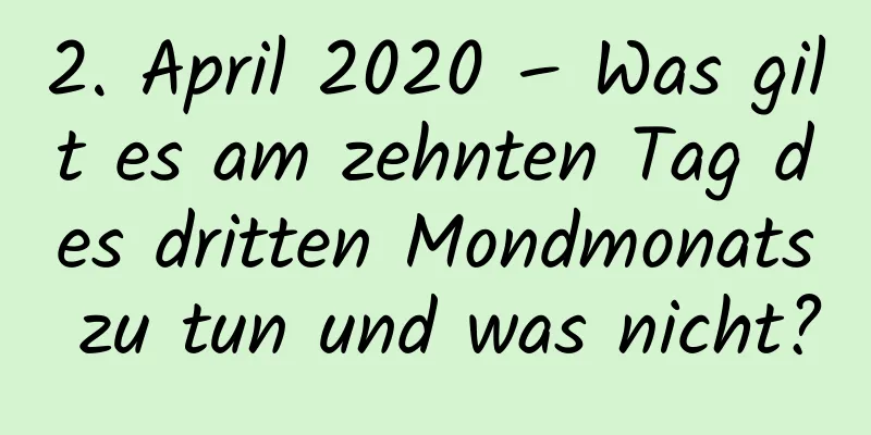 2. April 2020 – Was gilt es am zehnten Tag des dritten Mondmonats zu tun und was nicht?