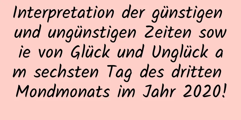 Interpretation der günstigen und ungünstigen Zeiten sowie von Glück und Unglück am sechsten Tag des dritten Mondmonats im Jahr 2020!