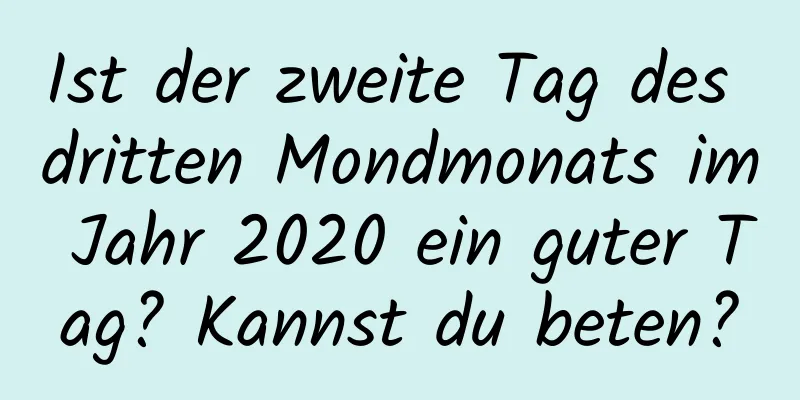 Ist der zweite Tag des dritten Mondmonats im Jahr 2020 ein guter Tag? Kannst du beten?