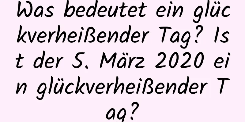 Was bedeutet ein glückverheißender Tag? Ist der 5. März 2020 ein glückverheißender Tag?