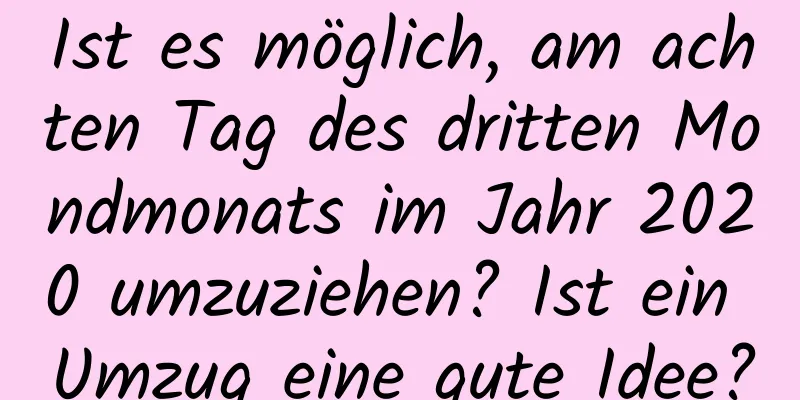 Ist es möglich, am achten Tag des dritten Mondmonats im Jahr 2020 umzuziehen? Ist ein Umzug eine gute Idee?