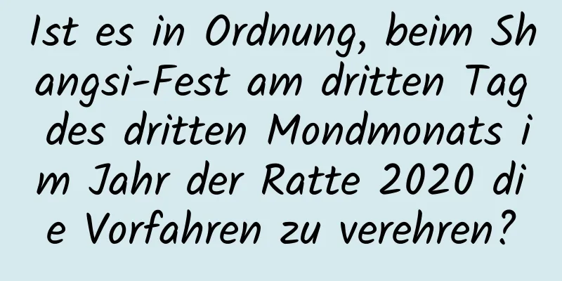 Ist es in Ordnung, beim Shangsi-Fest am dritten Tag des dritten Mondmonats im Jahr der Ratte 2020 die Vorfahren zu verehren?