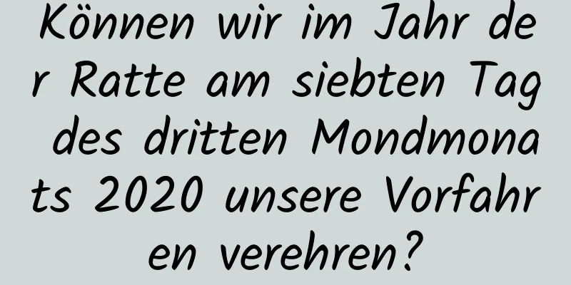 Können wir im Jahr der Ratte am siebten Tag des dritten Mondmonats 2020 unsere Vorfahren verehren?