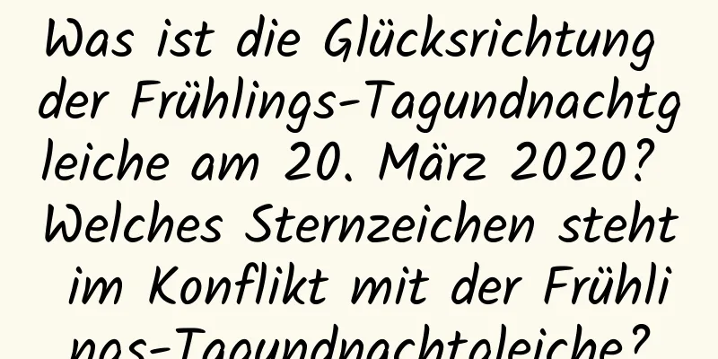 Was ist die Glücksrichtung der Frühlings-Tagundnachtgleiche am 20. März 2020? Welches Sternzeichen steht im Konflikt mit der Frühlings-Tagundnachtgleiche?