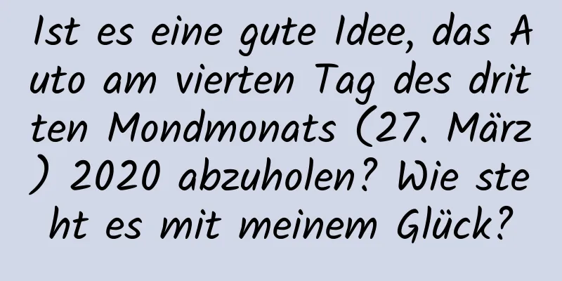 Ist es eine gute Idee, das Auto am vierten Tag des dritten Mondmonats (27. März) 2020 abzuholen? Wie steht es mit meinem Glück?