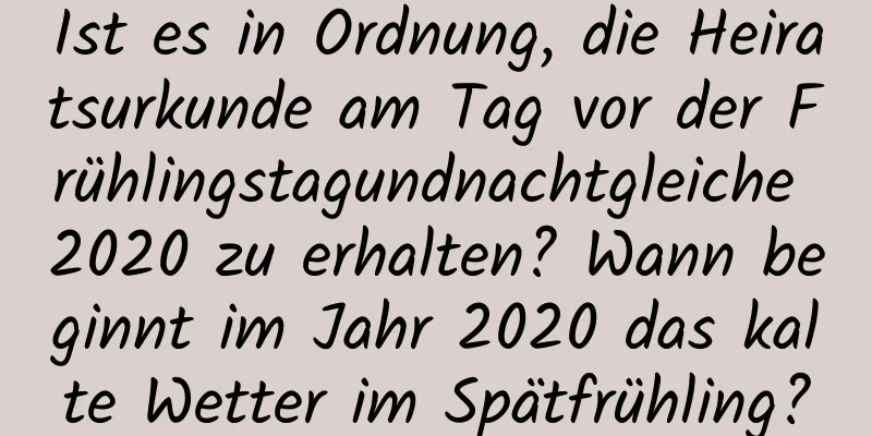 Ist es in Ordnung, die Heiratsurkunde am Tag vor der Frühlingstagundnachtgleiche 2020 zu erhalten? Wann beginnt im Jahr 2020 das kalte Wetter im Spätfrühling?