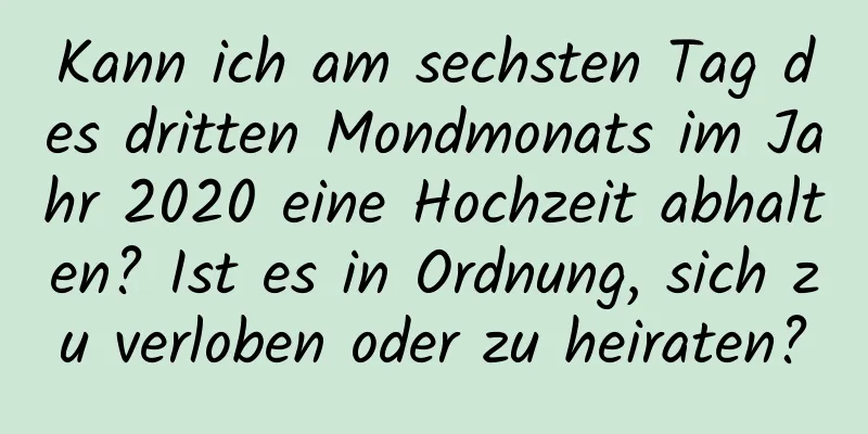 Kann ich am sechsten Tag des dritten Mondmonats im Jahr 2020 eine Hochzeit abhalten? Ist es in Ordnung, sich zu verloben oder zu heiraten?