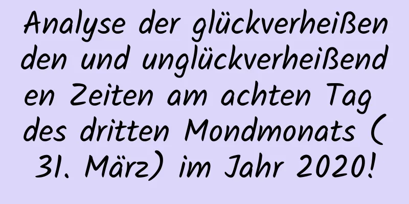 Analyse der glückverheißenden und unglückverheißenden Zeiten am achten Tag des dritten Mondmonats (31. März) im Jahr 2020!