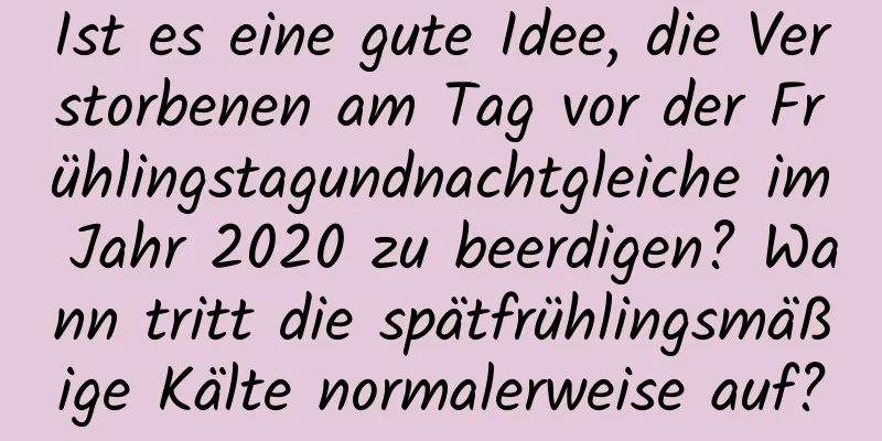 Ist es eine gute Idee, die Verstorbenen am Tag vor der Frühlingstagundnachtgleiche im Jahr 2020 zu beerdigen? Wann tritt die spätfrühlingsmäßige Kälte normalerweise auf?