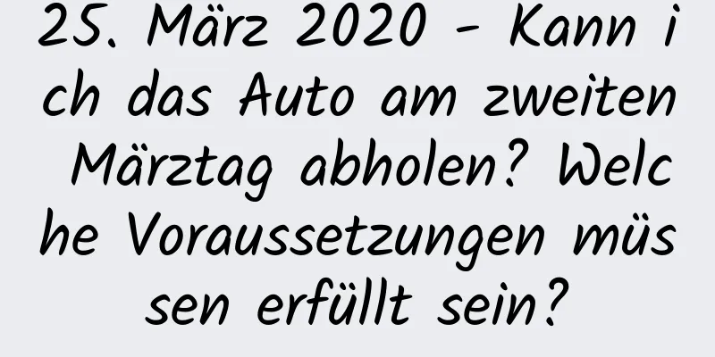 25. März 2020 - Kann ich das Auto am zweiten Märztag abholen? Welche Voraussetzungen müssen erfüllt sein?