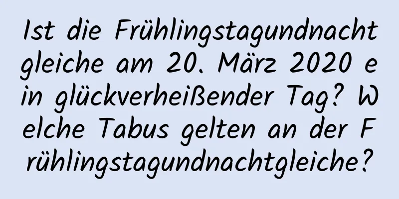 Ist die Frühlingstagundnachtgleiche am 20. März 2020 ein glückverheißender Tag? Welche Tabus gelten an der Frühlingstagundnachtgleiche?