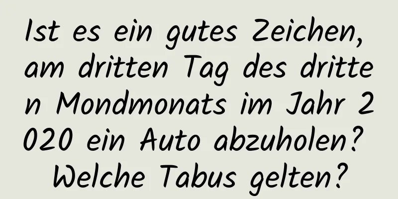 Ist es ein gutes Zeichen, am dritten Tag des dritten Mondmonats im Jahr 2020 ein Auto abzuholen? Welche Tabus gelten?