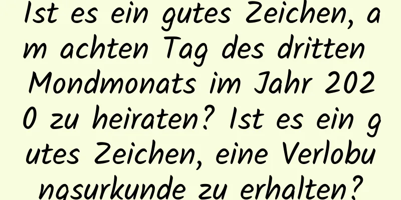 Ist es ein gutes Zeichen, am achten Tag des dritten Mondmonats im Jahr 2020 zu heiraten? Ist es ein gutes Zeichen, eine Verlobungsurkunde zu erhalten?