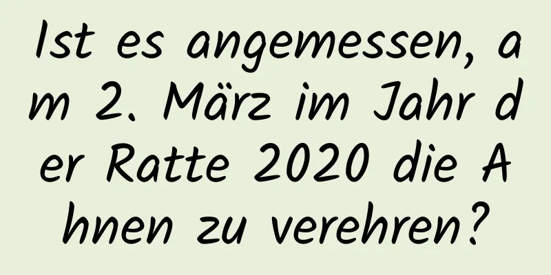 Ist es angemessen, am 2. März im Jahr der Ratte 2020 die Ahnen zu verehren?