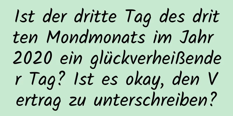 Ist der dritte Tag des dritten Mondmonats im Jahr 2020 ein glückverheißender Tag? Ist es okay, den Vertrag zu unterschreiben?