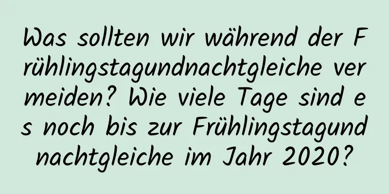 Was sollten wir während der Frühlingstagundnachtgleiche vermeiden? Wie viele Tage sind es noch bis zur Frühlingstagundnachtgleiche im Jahr 2020?