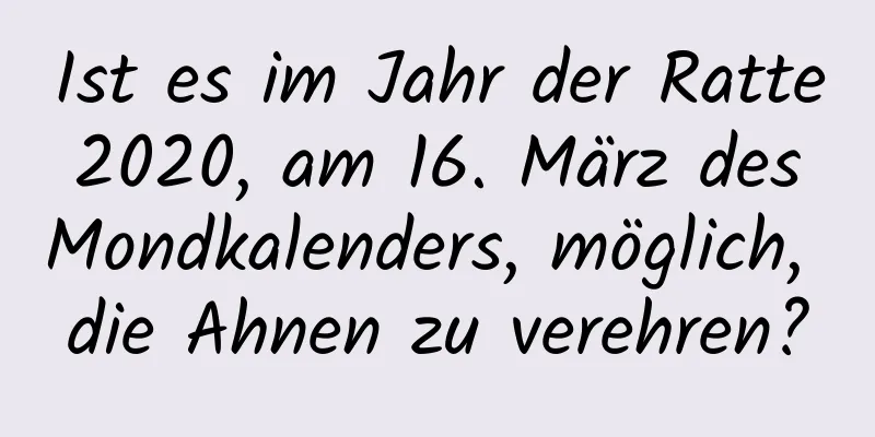 Ist es im Jahr der Ratte 2020, am 16. März des Mondkalenders, möglich, die Ahnen zu verehren?