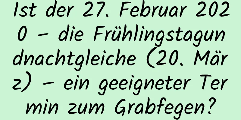 Ist der 27. Februar 2020 – die Frühlingstagundnachtgleiche (20. März) – ein geeigneter Termin zum Grabfegen?