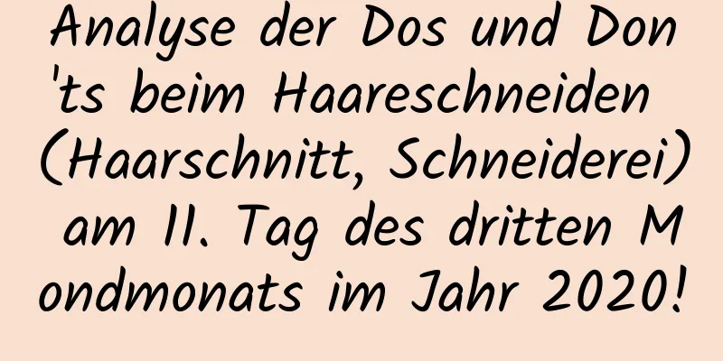 Analyse der Dos und Don'ts beim Haareschneiden (Haarschnitt, Schneiderei) am 11. Tag des dritten Mondmonats im Jahr 2020!