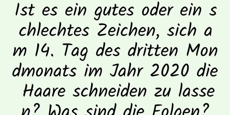 Ist es ein gutes oder ein schlechtes Zeichen, sich am 14. Tag des dritten Mondmonats im Jahr 2020 die Haare schneiden zu lassen? Was sind die Folgen?