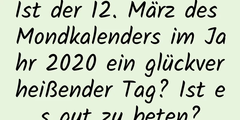 Ist der 12. März des Mondkalenders im Jahr 2020 ein glückverheißender Tag? Ist es gut zu beten?