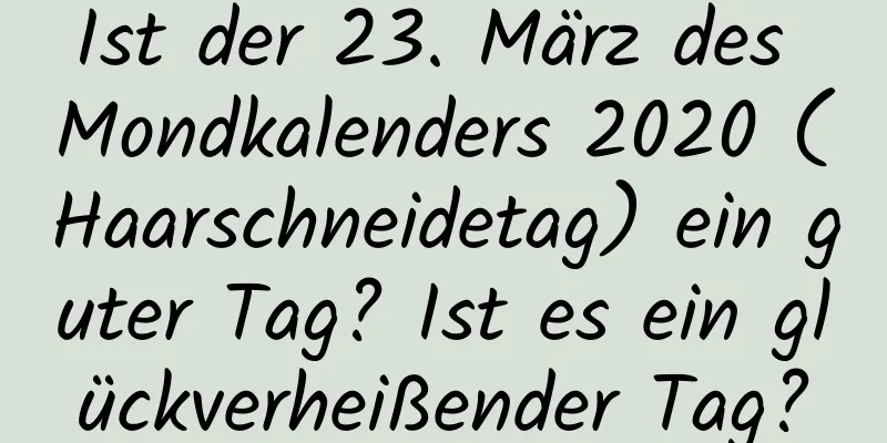 Ist der 23. März des Mondkalenders 2020 (Haarschneidetag) ein guter Tag? Ist es ein glückverheißender Tag?