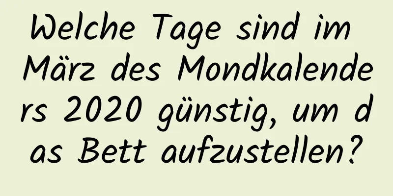 Welche Tage sind im März des Mondkalenders 2020 günstig, um das Bett aufzustellen?