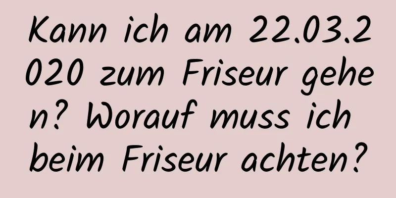 Kann ich am 22.03.2020 zum Friseur gehen? Worauf muss ich beim Friseur achten?