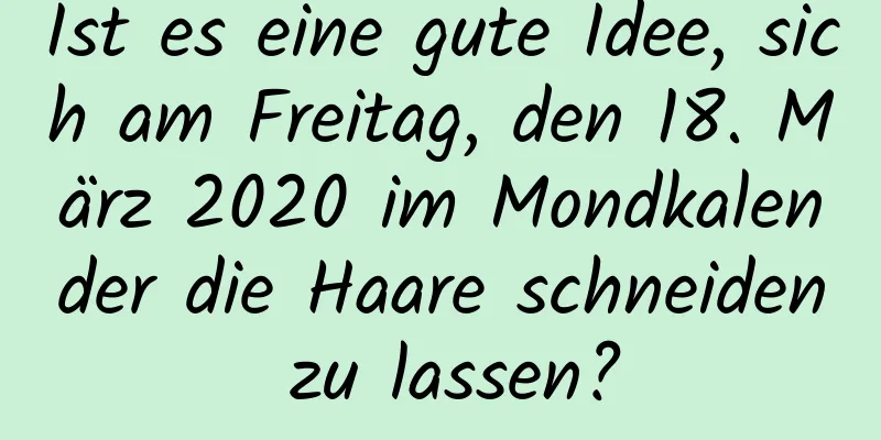 Ist es eine gute Idee, sich am Freitag, den 18. März 2020 im Mondkalender die Haare schneiden zu lassen?