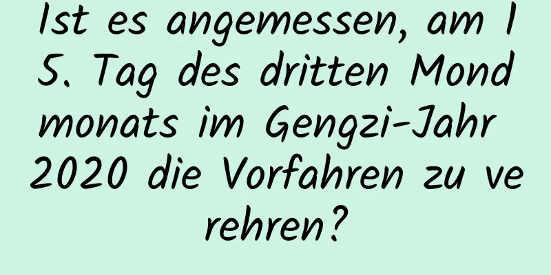 Ist es angemessen, am 15. Tag des dritten Mondmonats im Gengzi-Jahr 2020 die Vorfahren zu verehren?