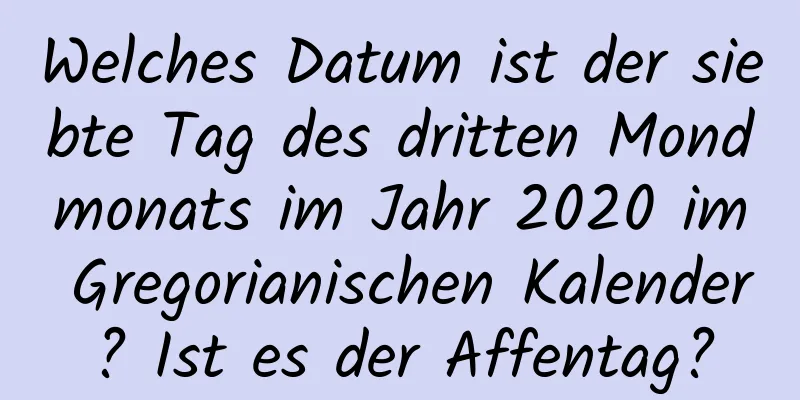 Welches Datum ist der siebte Tag des dritten Mondmonats im Jahr 2020 im Gregorianischen Kalender? Ist es der Affentag?