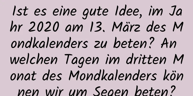 Ist es eine gute Idee, im Jahr 2020 am 13. März des Mondkalenders zu beten? An welchen Tagen im dritten Monat des Mondkalenders können wir um Segen beten?