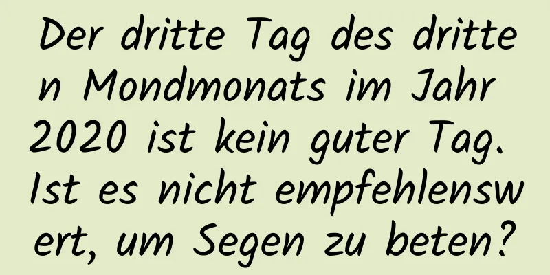 Der dritte Tag des dritten Mondmonats im Jahr 2020 ist kein guter Tag. Ist es nicht empfehlenswert, um Segen zu beten?