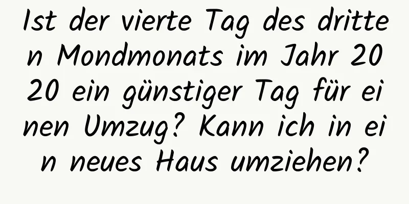 Ist der vierte Tag des dritten Mondmonats im Jahr 2020 ein günstiger Tag für einen Umzug? Kann ich in ein neues Haus umziehen?