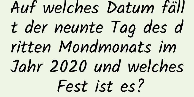 Auf welches Datum fällt der neunte Tag des dritten Mondmonats im Jahr 2020 und welches Fest ist es?