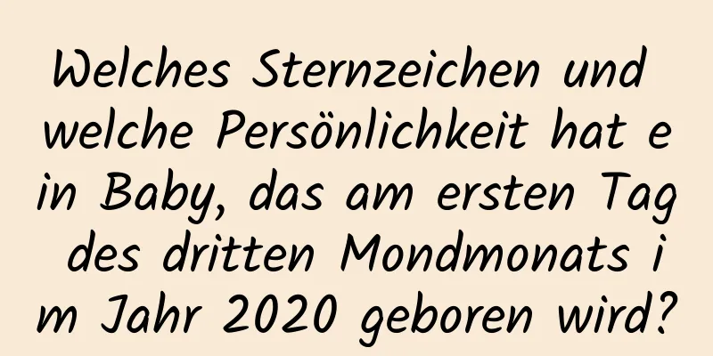 Welches Sternzeichen und welche Persönlichkeit hat ein Baby, das am ersten Tag des dritten Mondmonats im Jahr 2020 geboren wird?