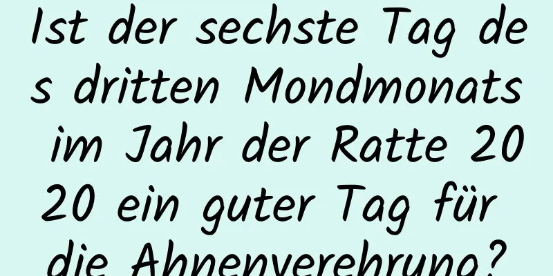 Ist der sechste Tag des dritten Mondmonats im Jahr der Ratte 2020 ein guter Tag für die Ahnenverehrung?