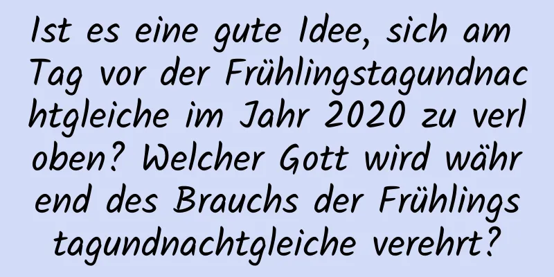 Ist es eine gute Idee, sich am Tag vor der Frühlingstagundnachtgleiche im Jahr 2020 zu verloben? Welcher Gott wird während des Brauchs der Frühlingstagundnachtgleiche verehrt?