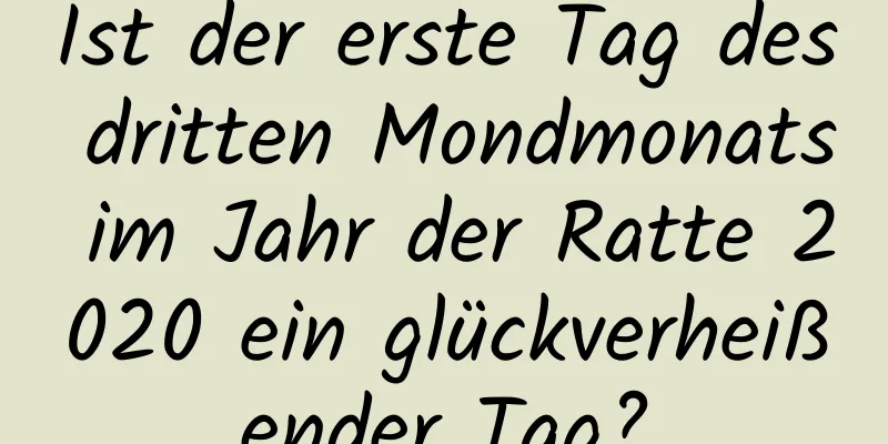 Ist der erste Tag des dritten Mondmonats im Jahr der Ratte 2020 ein glückverheißender Tag?