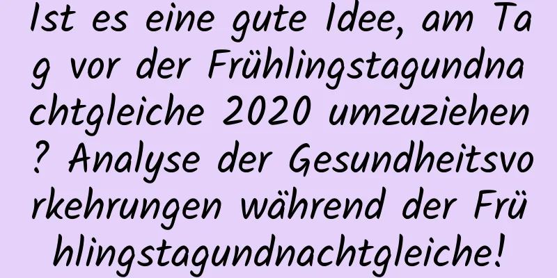 Ist es eine gute Idee, am Tag vor der Frühlingstagundnachtgleiche 2020 umzuziehen? Analyse der Gesundheitsvorkehrungen während der Frühlingstagundnachtgleiche!