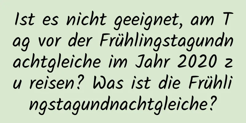 Ist es nicht geeignet, am Tag vor der Frühlingstagundnachtgleiche im Jahr 2020 zu reisen? Was ist die Frühlingstagundnachtgleiche?