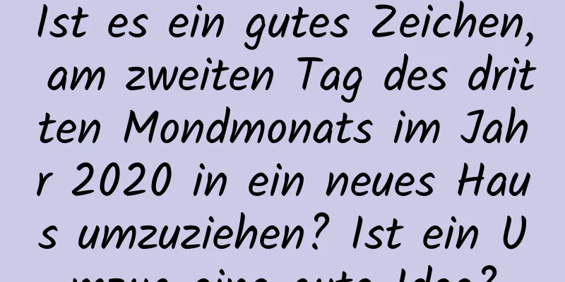 Ist es ein gutes Zeichen, am zweiten Tag des dritten Mondmonats im Jahr 2020 in ein neues Haus umzuziehen? Ist ein Umzug eine gute Idee?