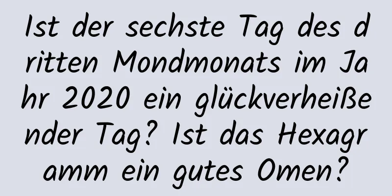 Ist der sechste Tag des dritten Mondmonats im Jahr 2020 ein glückverheißender Tag? Ist das Hexagramm ein gutes Omen?