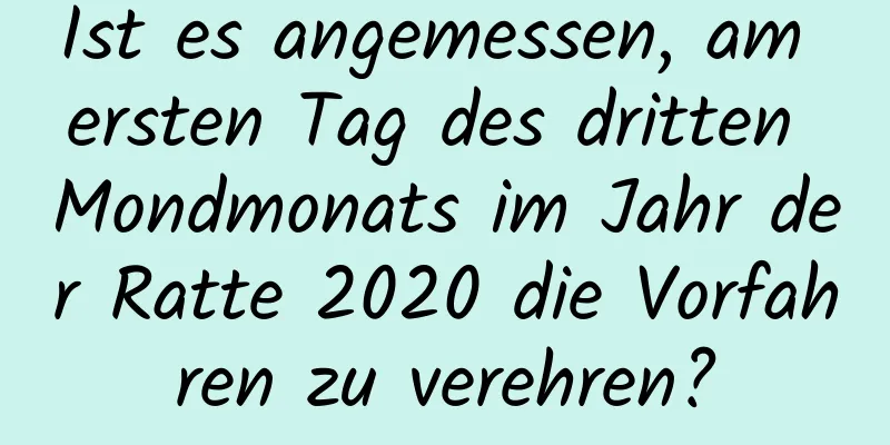 Ist es angemessen, am ersten Tag des dritten Mondmonats im Jahr der Ratte 2020 die Vorfahren zu verehren?