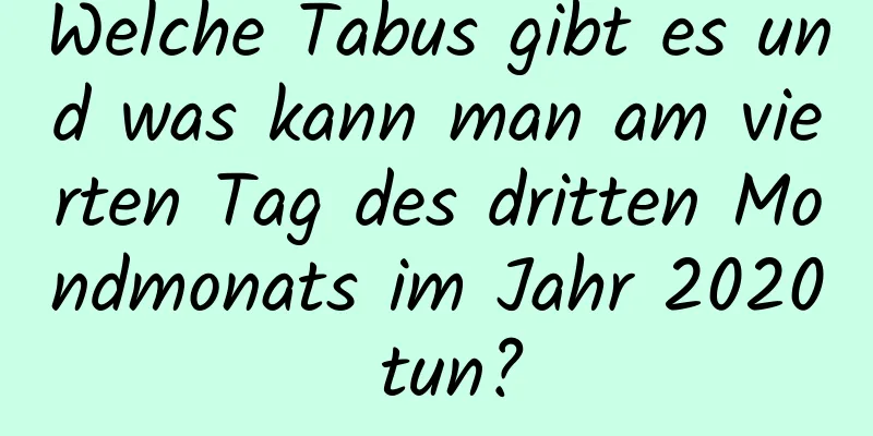 Welche Tabus gibt es und was kann man am vierten Tag des dritten Mondmonats im Jahr 2020 tun?