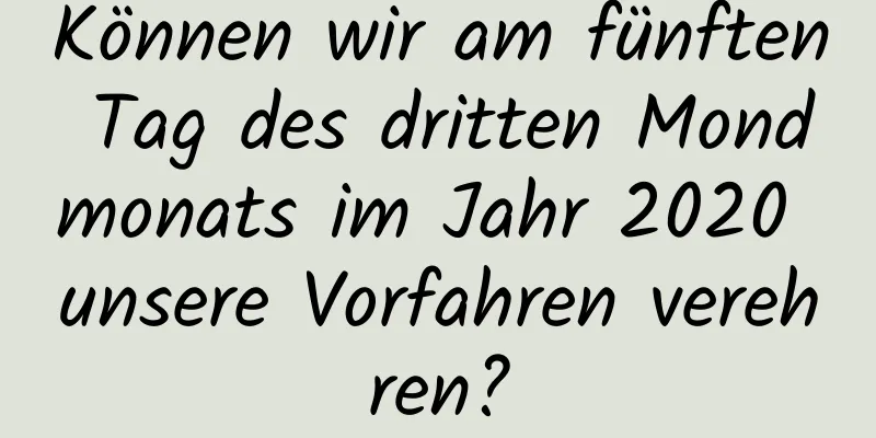 Können wir am fünften Tag des dritten Mondmonats im Jahr 2020 unsere Vorfahren verehren?