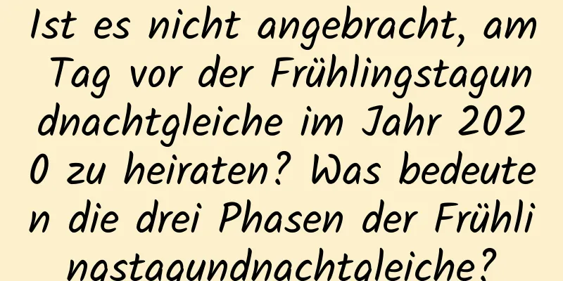 Ist es nicht angebracht, am Tag vor der Frühlingstagundnachtgleiche im Jahr 2020 zu heiraten? Was bedeuten die drei Phasen der Frühlingstagundnachtgleiche?