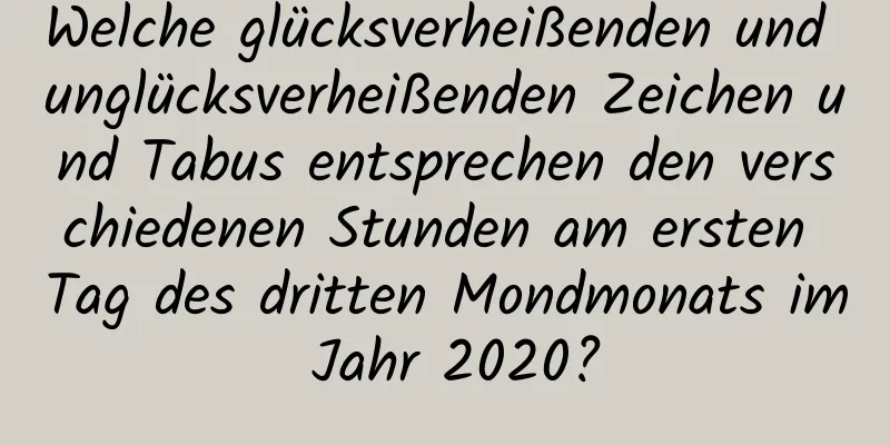 Welche glücksverheißenden und unglücksverheißenden Zeichen und Tabus entsprechen den verschiedenen Stunden am ersten Tag des dritten Mondmonats im Jahr 2020?